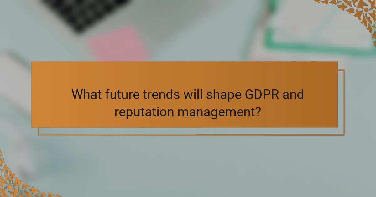 What future trends will shape GDPR and reputation management?